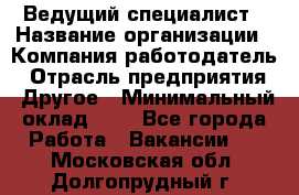 Ведущий специалист › Название организации ­ Компания-работодатель › Отрасль предприятия ­ Другое › Минимальный оклад ­ 1 - Все города Работа » Вакансии   . Московская обл.,Долгопрудный г.